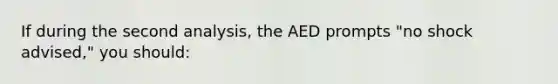 If during the second analysis, the AED prompts "no shock advised," you should: