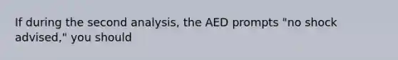 If during the second analysis, the AED prompts "no shock advised," you should