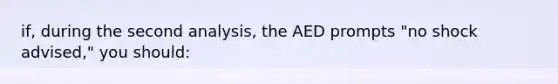 if, during the second analysis, the AED prompts "no shock advised," you should: