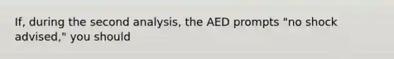 If, during the second analysis, the AED prompts "no shock advised," you should