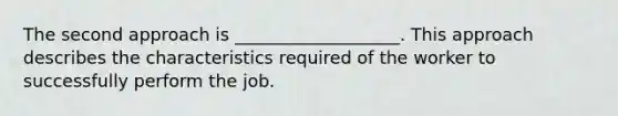 The second approach is ___________________. This approach describes the characteristics required of the worker to successfully perform the job.