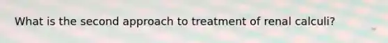 What is the second approach to treatment of renal calculi?