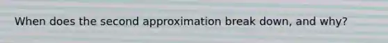 When does the second approximation break down, and why?