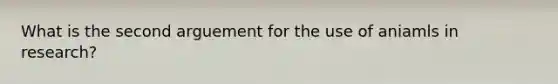 What is the second arguement for the use of aniamls in research?
