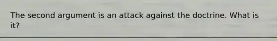 The second argument is an attack against the doctrine. What is it?