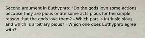 Second argument in Euthyphro: "Do the gods love some actions because they are pious or are some acts pious for the simple reason that the gods love them? - Which part is intrinsic pious and which is arbitrary pious? - Which one does Euthyphro agree with?