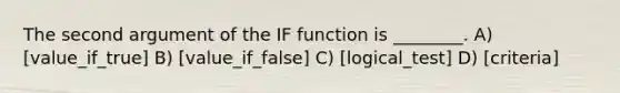 The second argument of the IF function is ________. A) [value_if_true] B) [value_if_false] C) [logical_test] D) [criteria]