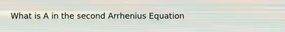 What is A in the second Arrhenius Equation