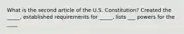 What is the second article of the U.S. Constitution? Created the _____, established requirements for _____, lists ___ powers for the ____