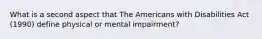 What is a second aspect that The Americans with Disabilities Act (1990) define physical or mental impairment?