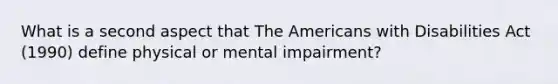 What is a second aspect that The Americans with Disabilities Act (1990) define physical or mental impairment?