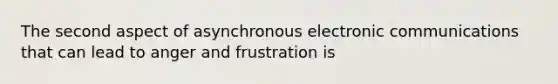 The second aspect of asynchronous electronic communications that can lead to anger and frustration is