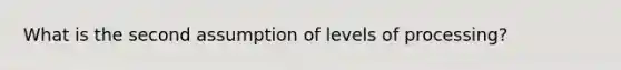 What is the second assumption of levels of processing?