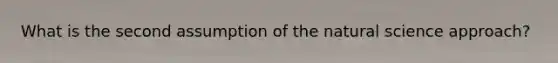 What is the second assumption of the natural science approach?