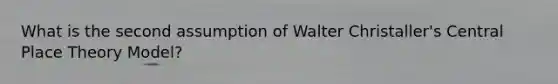 What is the second assumption of Walter Christaller's Central Place Theory Model?