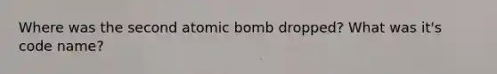 Where was the second atomic bomb dropped? What was it's code name?