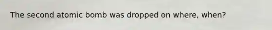 The second atomic bomb was dropped on where, when?