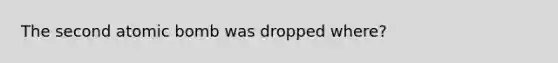 The second atomic bomb was dropped where?