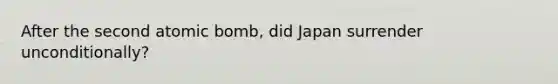 After the second atomic bomb, did Japan surrender unconditionally?