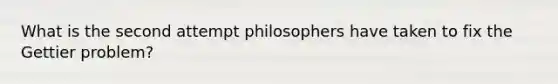 What is the second attempt philosophers have taken to fix the Gettier problem?