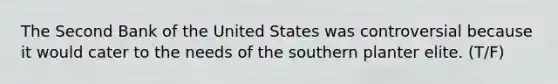 The Second Bank of the United States was controversial because it would cater to the needs of the southern planter elite. (T/F)