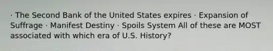 · The Second Bank of the United States expires · Expansion of Suffrage · Manifest Destiny · Spoils System All of these are MOST associated with which era of U.S. History?