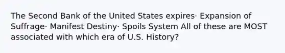 The Second Bank of the United States expires· Expansion of Suffrage· Manifest Destiny· Spoils System All of these are MOST associated with which era of U.S. History?