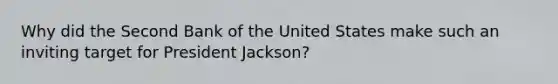 Why did the Second Bank of the United States make such an inviting target for President Jackson?