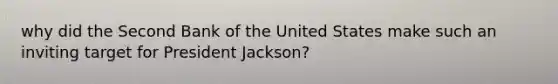 why did the Second Bank of the United States make such an inviting target for President Jackson?