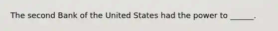 The second Bank of the United States had the power to ______.