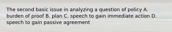 The second basic issue in analyzing a question of policy A. burden of proof B. plan C. speech to gain immediate action D. speech to gain passive agreement