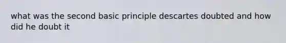 what was the second basic principle descartes doubted and how did he doubt it