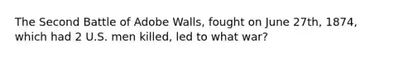 The Second Battle of Adobe Walls, fought on June 27th, 1874, which had 2 U.S. men killed, led to what war?