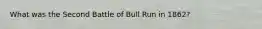 What was the Second Battle of Bull Run in 1862?