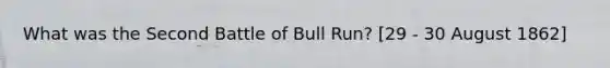 What was the Second Battle of Bull Run? [29 - 30 August 1862]