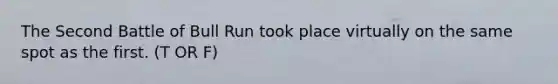 The Second Battle of Bull Run took place virtually on the same spot as the first. (T OR F)