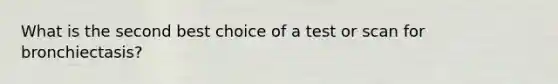 What is the second best choice of a test or scan for bronchiectasis?