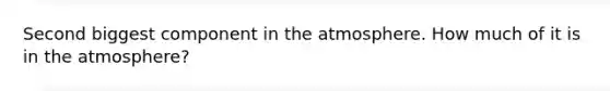 Second biggest component in the atmosphere. How much of it is in the atmosphere?