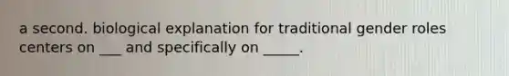 a second. biological explanation for traditional gender roles centers on ___ and specifically on _____.