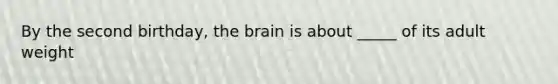 By the second birthday, the brain is about _____ of its adult weight