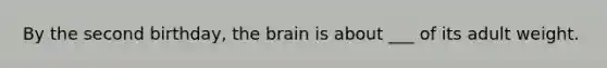 By the second birthday, the brain is about ___ of its adult weight.