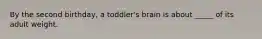 By the second birthday, a toddler's brain is about _____ of its adult weight.