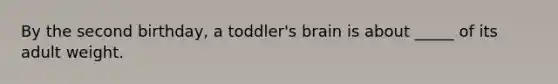 By the second birthday, a toddler's brain is about _____ of its adult weight.