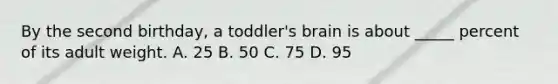 By the second birthday, a toddler's brain is about _____ percent of its adult weight. A. 25 B. 50 C. 75 D. 95