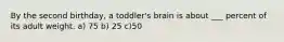 By the second birthday, a toddler's brain is about ___ percent of its adult weight. a) 75 b) 25 c)50