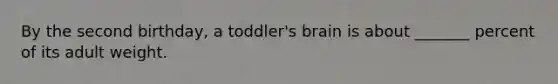 By the second birthday, a toddler's brain is about _______ percent of its adult weight.