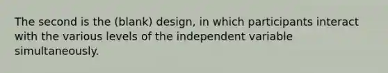 The second is the (blank) design, in which participants interact with the various levels of the independent variable simultaneously.