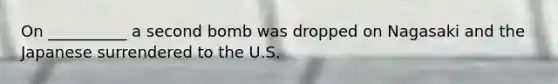 On __________ a second bomb was dropped on Nagasaki and the Japanese surrendered to the U.S.