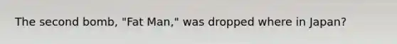 The second bomb, "Fat Man," was dropped where in Japan?
