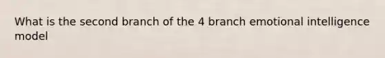 What is the second branch of the 4 branch emotional intelligence model